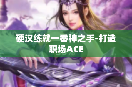 硬汉练就一番神之手-打造职场ACE