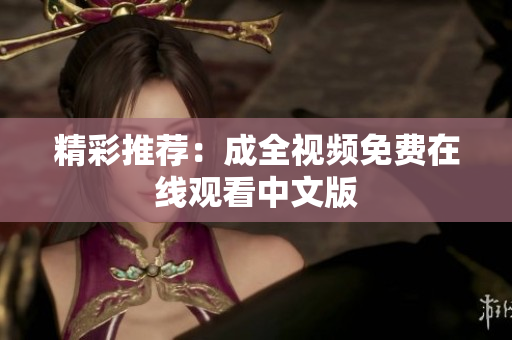 精彩推荐：成全视频免费在线观看中文版