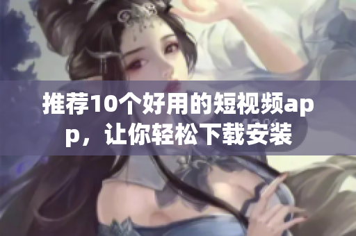推荐10个好用的短视频app，让你轻松下载安装