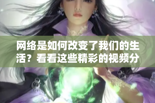 网络是如何改变了我们的生活？看看这些精彩的视频分享！