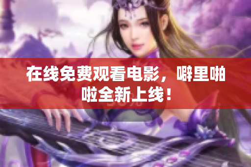 在线免费观看电影，噼里啪啦全新上线！