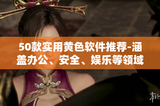 50款实用黄色软件推荐-涵盖办公、安全、娱乐等领域