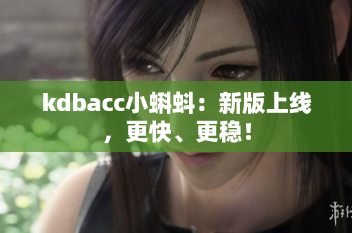 kdbacc小蝌蚪：新版上线，更快、更稳！