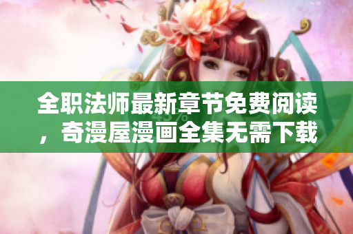 全职法师最新章节免费阅读，奇漫屋漫画全集无需下载