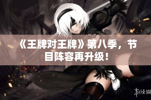 《王牌对王牌》第八季，节目阵容再升级！