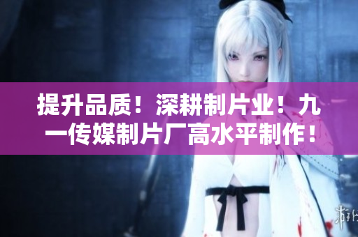 提升品质！深耕制片业！九一传媒制片厂高水平制作！