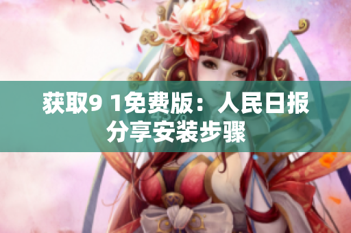 获取9 1免费版：人民日报分享安装步骤