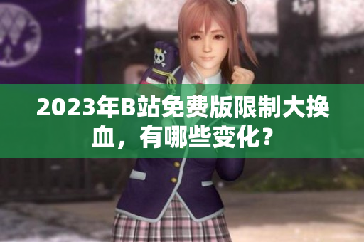 2023年B站免费版限制大换血，有哪些变化？