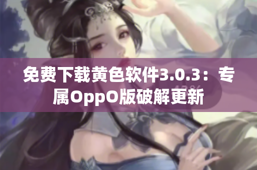 免费下载黄色软件3.0.3：专属OppO版破解更新