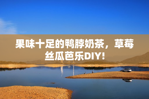 果味十足的鸭脖奶茶，草莓丝瓜芭乐DIY!