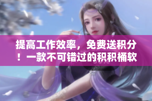 提高工作效率，免费送积分！一款不可错过的积积桶软件