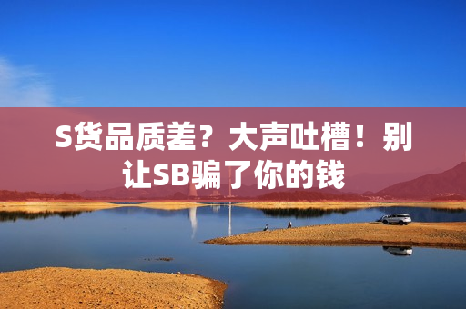 S货品质差？大声吐槽！别让SB骗了你的钱