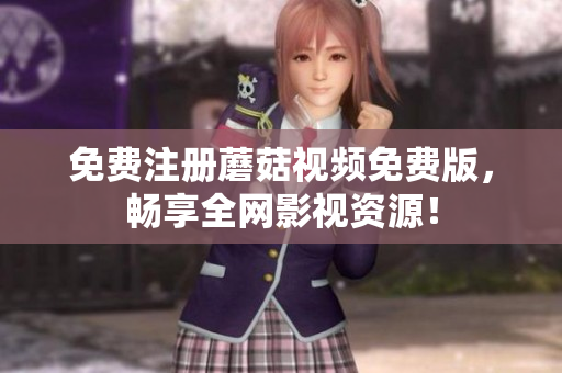 免费注册蘑菇视频免费版，畅享全网影视资源！