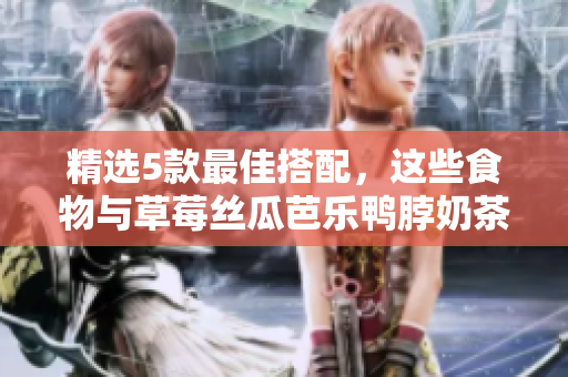 精选5款最佳搭配，这些食物与草莓丝瓜芭乐鸭脖奶茶完美搭配！