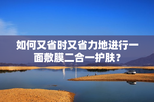 如何又省时又省力地进行一面敷膜二合一护肤？