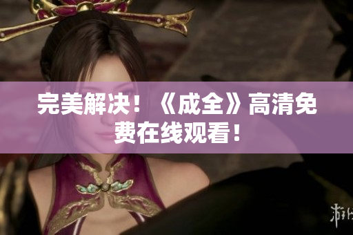 完美解决！《成全》高清免费在线观看！
