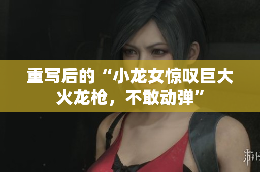 重写后的“小龙女惊叹巨大火龙枪，不敢动弹”