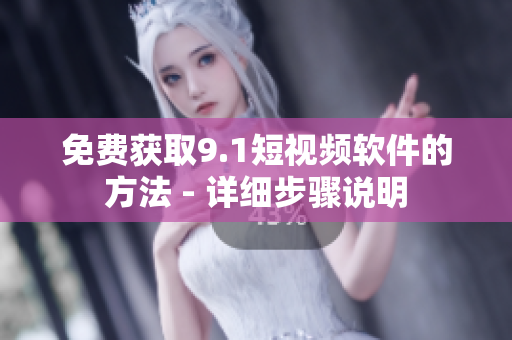 免费获取9.1短视频软件的方法 - 详细步骤说明