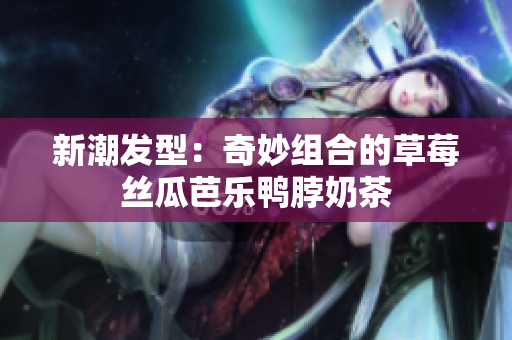 新潮发型：奇妙组合的草莓丝瓜芭乐鸭脖奶茶