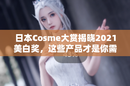 日本Cosme大赏揭晓2021美白奖，这些产品才是你需要找的！
