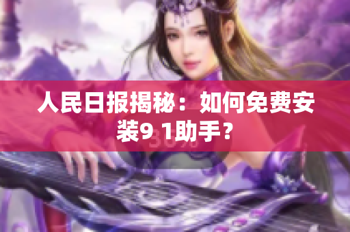 人民日报揭秘：如何免费安装9 1助手？