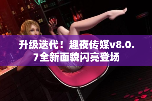 升级迭代！趣夜传媒v8.0.7全新面貌闪亮登场