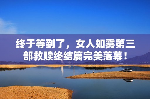 终于等到了，女人如雾第三部救赎终结篇完美落幕！