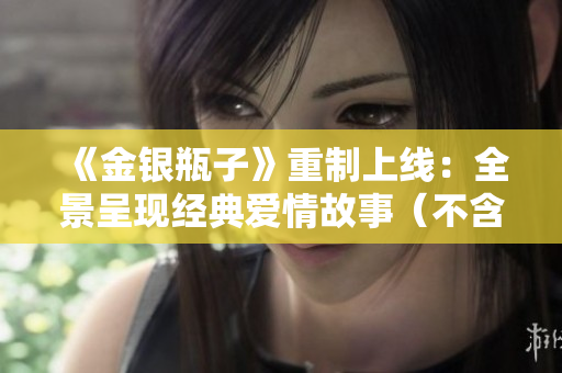 《金银瓶子》重制上线：全景呈现经典爱情故事（不含符号）