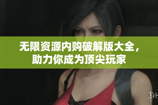 无限资源内购破解版大全，助力你成为顶尖玩家