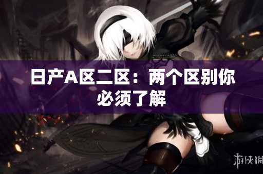 日产A区二区：两个区别你必须了解