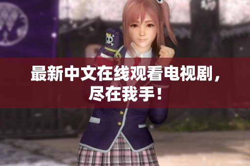 最新中文在线观看电视剧，尽在我手！
