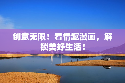 创意无限！看情趣漫画，解锁美好生活！