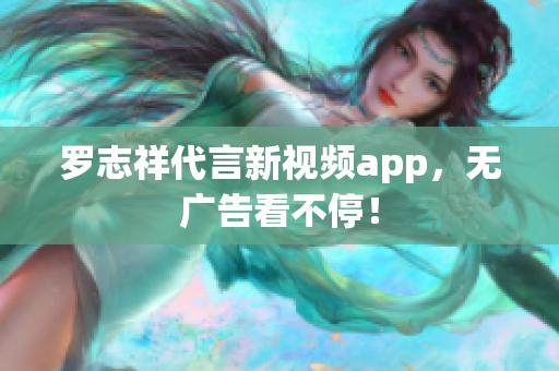 罗志祥代言新视频app，无广告看不停！