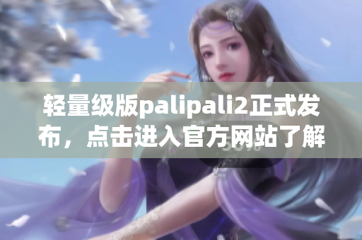 轻量级版palipali2正式发布，点击进入官方网站了解详情