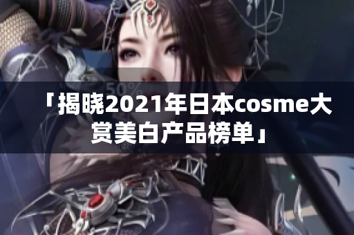 「揭晓2021年日本cosme大赏美白产品榜单」