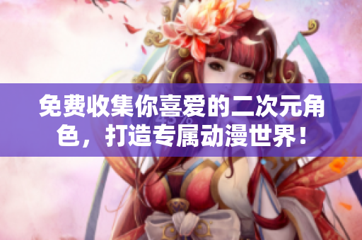 免费收集你喜爱的二次元角色，打造专属动漫世界！