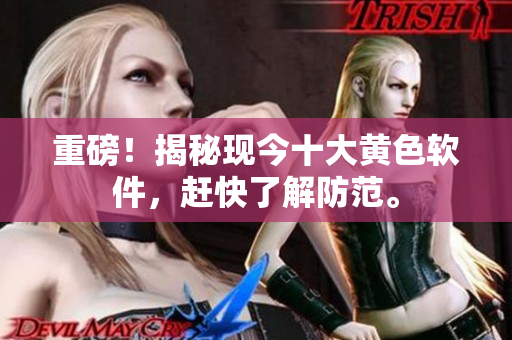 重磅！揭秘现今十大黄色软件，赶快了解防范。