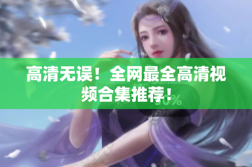 高清无误！全网最全高清视频合集推荐！