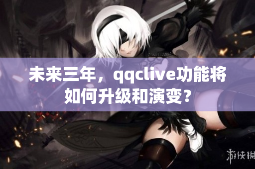 未来三年，qqclive功能将如何升级和演变？