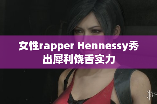 女性rapper Hennessy秀出犀利饶舌实力