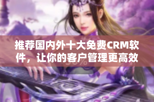 推荐国内外十大免费CRM软件，让你的客户管理更高效