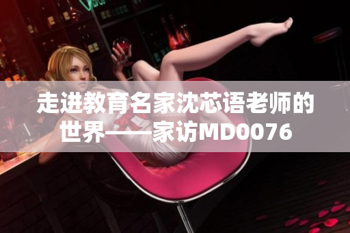 走进教育名家沈芯语老师的世界——家访MD0076