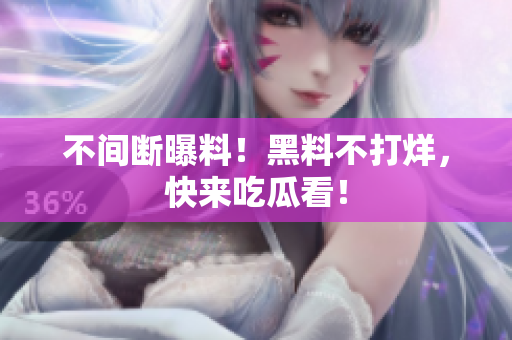 不间断曝料！黑料不打烊，快来吃瓜看！