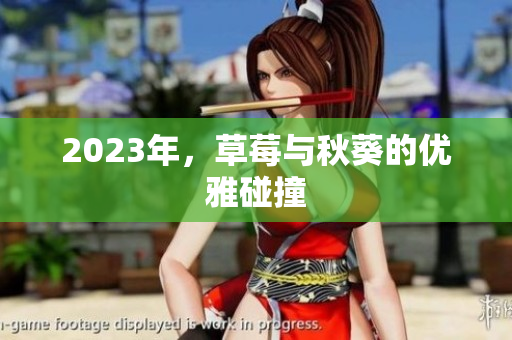 2023年，草莓与秋葵的优雅碰撞