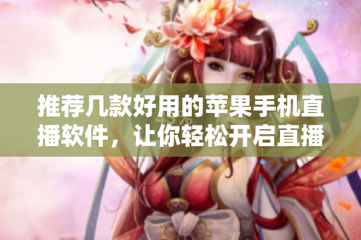 推荐几款好用的苹果手机直播软件，让你轻松开启直播之旅