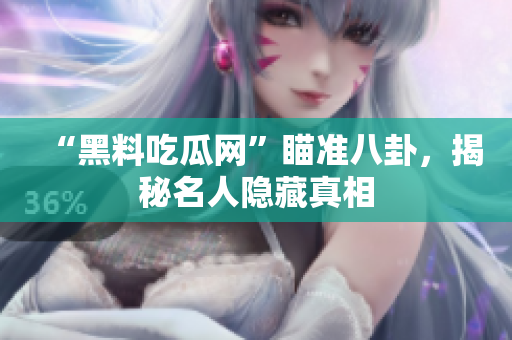 “黑料吃瓜网”瞄准八卦，揭秘名人隐藏真相