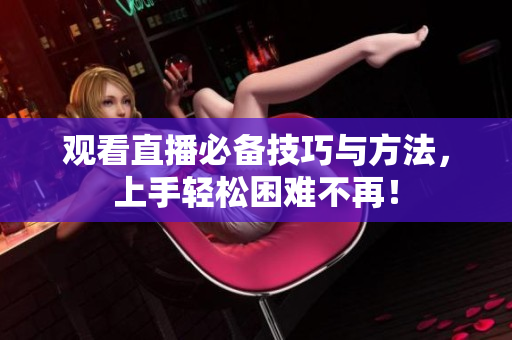 观看直播必备技巧与方法，上手轻松困难不再！