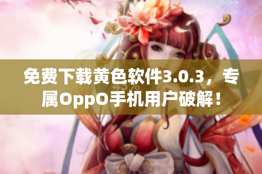 免费下载黄色软件3.0.3，专属OppO手机用户破解！