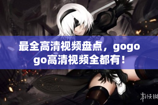 最全高清视频盘点，gogogo高清视频全都有！