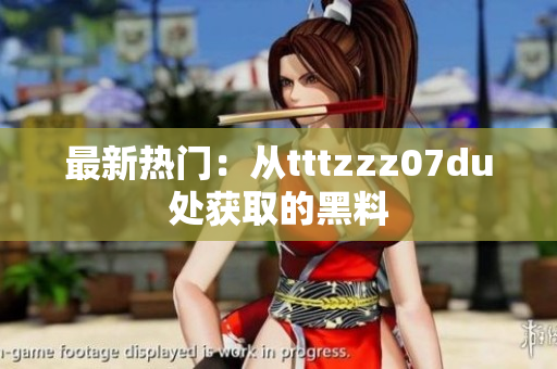 最新热门：从tttzzz07du处获取的黑料